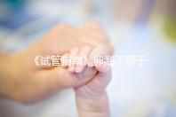 《試管指南》卵泡不等于卵子!3點(diǎn)已知原因,取卵至少損失10%