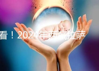 看！2024年西藏拉薩阜康試管嬰兒醫院費用及成功率介紹