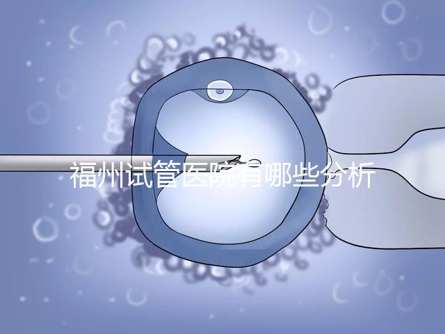 福州試管醫院有哪些分析，哪個好，哪個地址好？