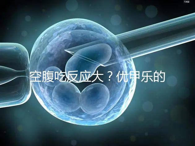 空腹吃反應(yīng)大？優(yōu)甲樂的副作用盤點