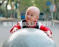 南京銀屑病醫(yī)院哪家好(南京專門(mén)看銀屑病醫(yī)院)