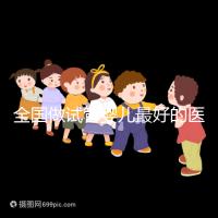 全國做試管嬰兒最好的醫院（全國做試管嬰兒最好的醫院排名）