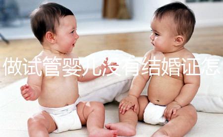 做試管嬰兒沒有結婚證怎么辦？2025年做試管不需要結婚證了嗎