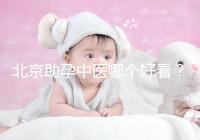 北京助孕中醫(yī)哪個(gè)好看？內(nèi)贈(zèng)孕前調(diào)理專家排名前十