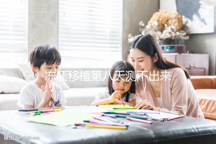 凍胚移植第八天測不出來是失敗了？有這些癥狀就不一定