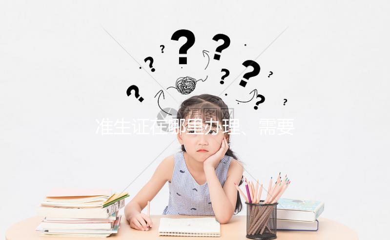 準(zhǔn)生證在哪里辦理、需要什么材料，2分鐘看懂一步搞定！