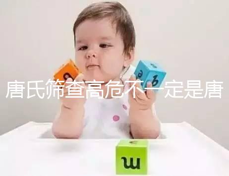 唐氏篩查高危不一定是唐氏兒，西安最低兩百就能做