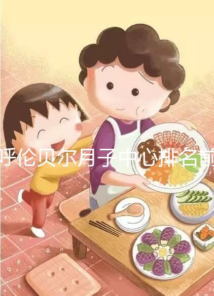 呼倫貝爾月子中心排名前十，2024哪個好，價格哪個好？