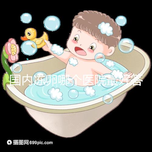 國內(nèi)凍卵哪個(gè)醫(yī)院最好答案在這，附2024前十排名榜單