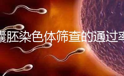 囊胚染色體篩查的通過(guò)率因人而異,PGS最高80%真的沒(méi)有欺騙性