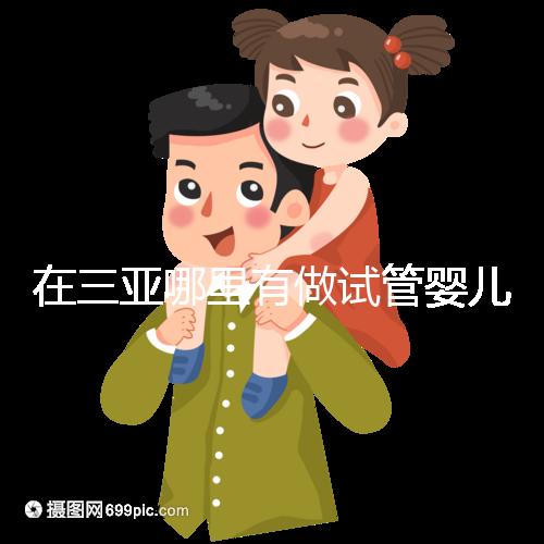 在三亞哪里有做試管嬰兒的醫(yī)院？想知道答案看這里