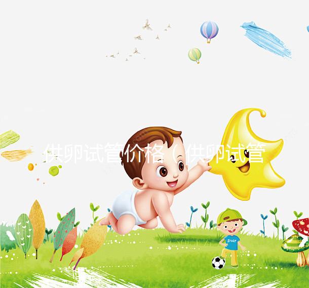 供卵試管價格（供卵試管價格是多少）