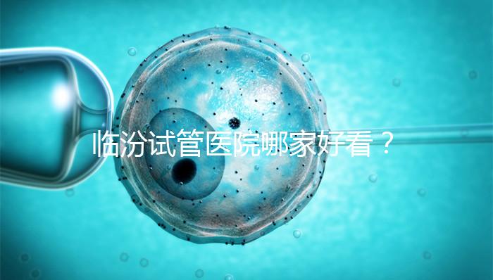 臨汾試管醫院哪家好看？2024年生殖科助孕成功率排名清單