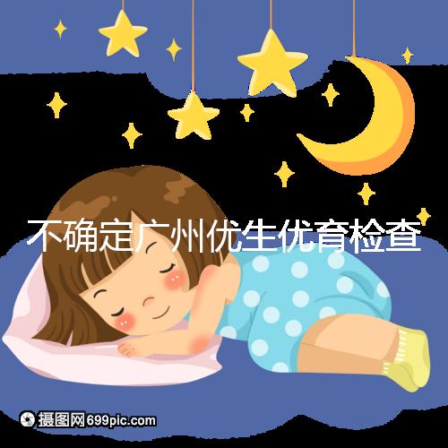 不確定廣州優(yōu)生優(yōu)育檢查哪家醫(yī)院權威,60s完全了解