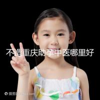 不造重慶助孕中醫(yī)哪里好來瞧，看看2024專家排名立馬get