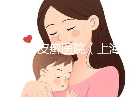 上海牛皮癬醫院(上海銀屑病治療最好醫院)