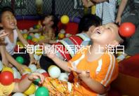 上海白癜風(fēng)醫(yī)院（上海白癜風(fēng)?？漆t(yī)院）
