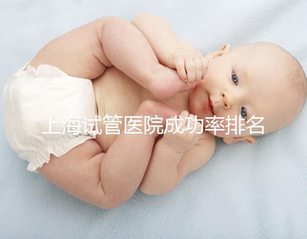 上海試管醫院成功率排名來了，上海九院、同濟醫院位列前十