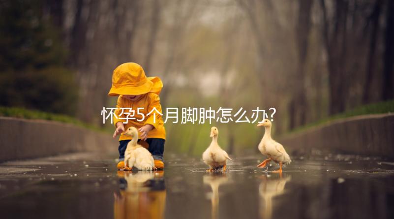 懷孕5個月腳腫怎么辦?解決方法也出人意料