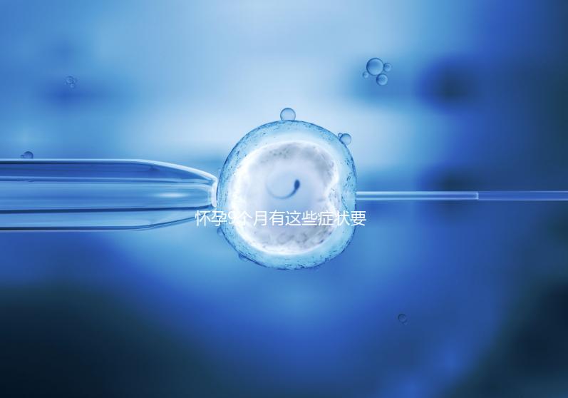 懷孕9個月有這些癥狀要注意，因為你家寶寶快出生了