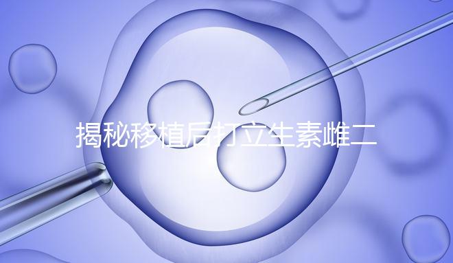 揭秘移植后打立生素雌二醇血值會不會很高，多少正常瞧這