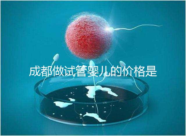 成都做試管嬰兒的價格是多少？做一個三代試管嬰兒需要多少錢？