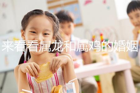 來看看屬龍和屬雞的婚姻，生什么寶寶最好讀完后，你可以清楚地閱讀它們