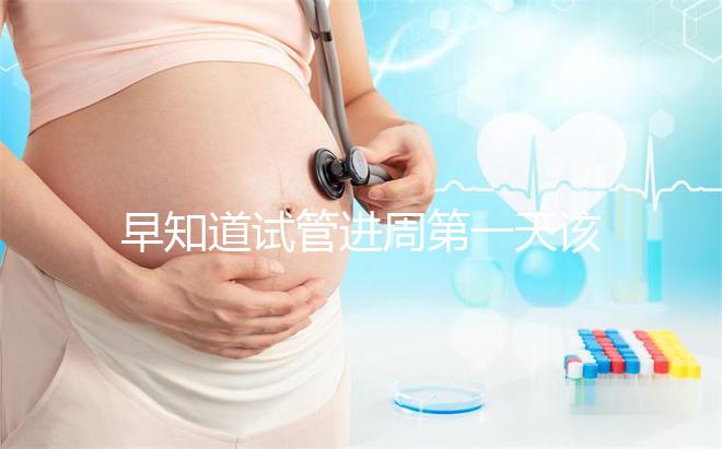 早知道試管進周第一天該怎么辦，附上詳細的步驟和具體的時間