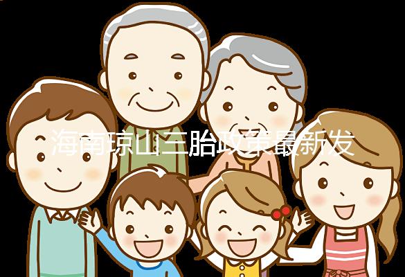 海南瓊山三胎政策最新發布2024，符合條件都可領補貼