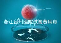 浙江臺州醫院試管費用真不高，這些攻略教你提升助孕成功率