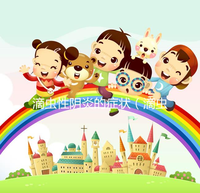 滴蟲性陰炎的癥狀(滴蟲性陰炎的癥狀圖片)