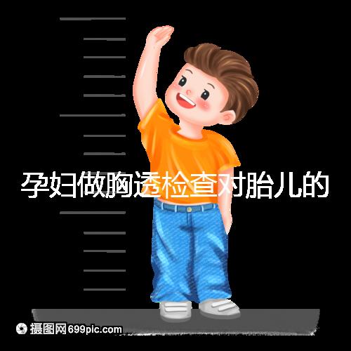 孕婦做胸透檢查對胎兒的影響不可估，可致畸或流產
