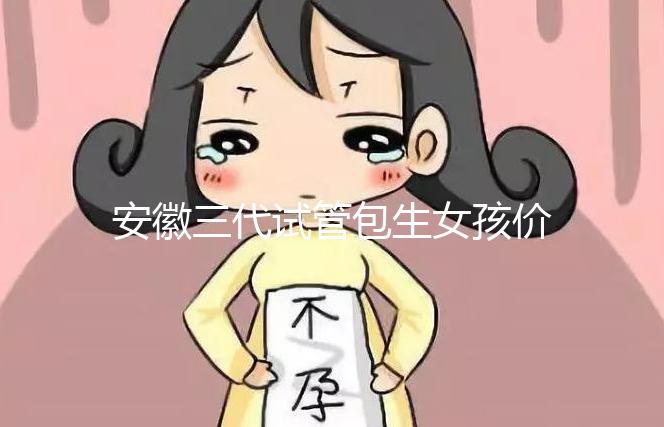 安徽三代試管包生女孩價(jià)格,家庭經(jīng)濟(jì)不樂(lè)觀真不敢想