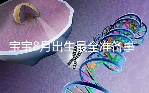 寶寶8月出生最全準備事宜來嘍！提前預約體檢項目很重要