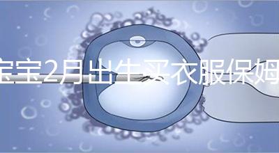 寶寶2月出生買衣服保姆級(jí)攻略來咯！這些細(xì)節(jié)都要注意