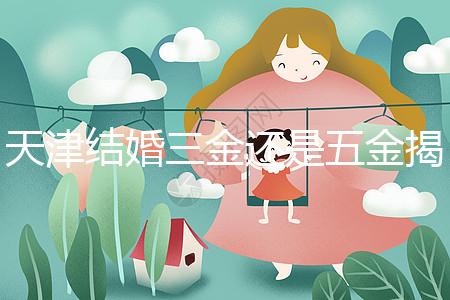 天津結(jié)婚三金還是五金揭秘，想造和平區(qū)三金一鉆什么快看