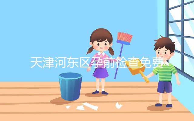 天津河?xùn)|區(qū)孕前檢查免費(fèi)政策2024，含應(yīng)診醫(yī)院、時(shí)間明細(xì)