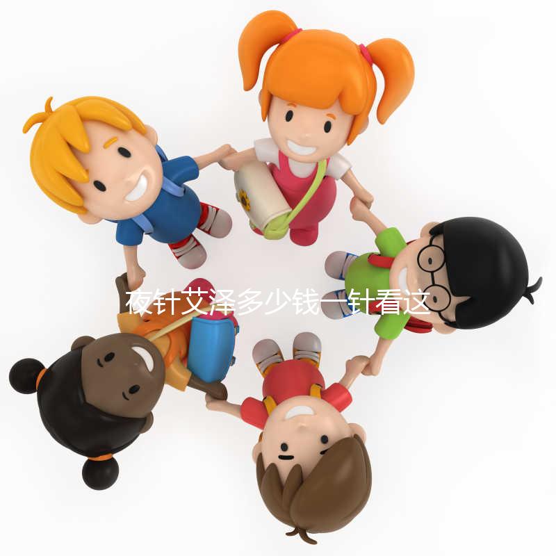 夜針艾澤多少錢一針看這里,和hcg相比哪個(gè)更貴一清二楚