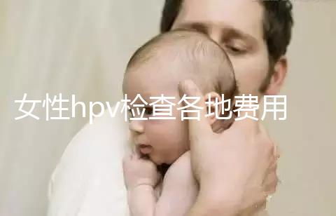 女性hpv檢查各地費(fèi)用整理,部分醫(yī)院有報(bào)銷資質(zhì)可用醫(yī)保