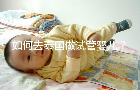 如何去泰國做試管嬰兒？去泰國做試管嬰兒的具體過程應該收集