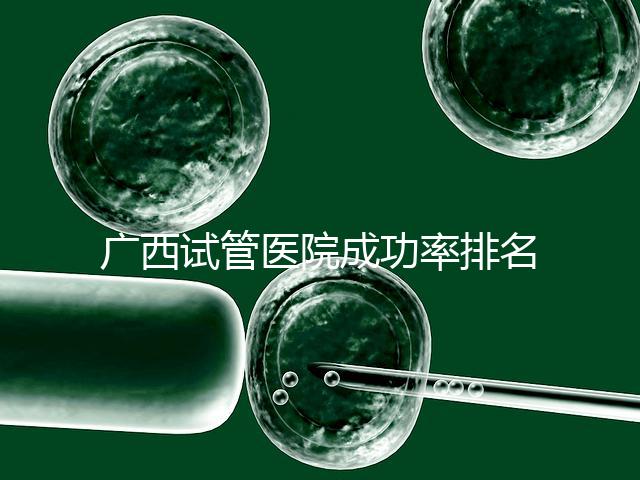 廣西試管醫院成功率排名公開，哪家助孕技術好心里有數了