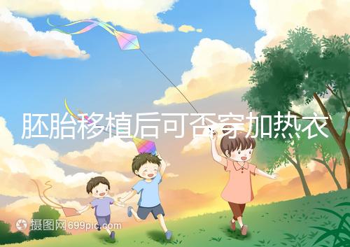 胚胎移植后可否穿加熱衣服答案來(lái)襲,有無(wú)影響現(xiàn)場(chǎng)告知