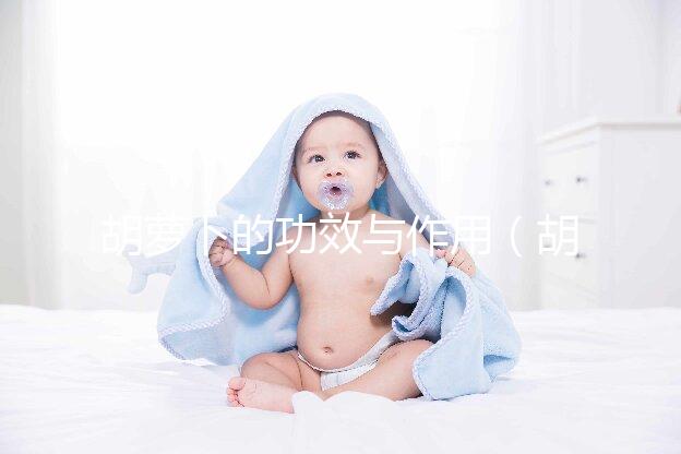 胡蘿卜的功效與作用(胡蘿卜的功效與作用及營養)