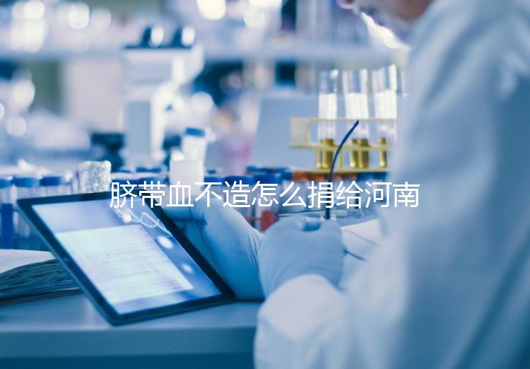 臍帶血不造怎么捐給河南平頂山公共庫？正規入庫要辦手續