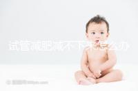 試管減肥減不下來怎么辦瞧這，專家：想減肥先弄清原因