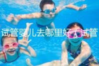 試管嬰兒去哪里好(試管嬰兒去哪里好一點)