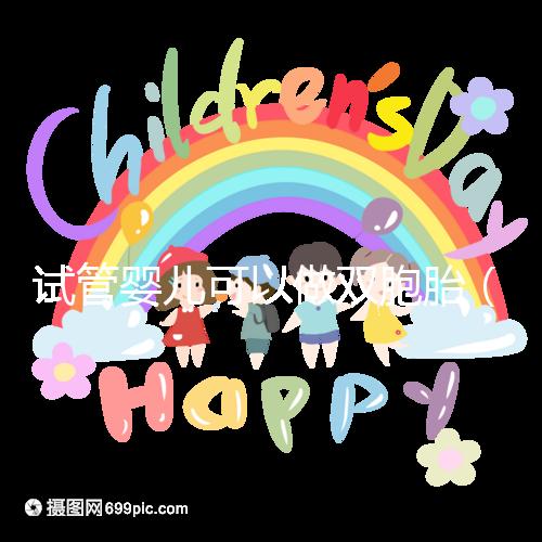 試管嬰兒可以做雙胞胎（試管嬰兒可以做雙胞胎嗎？費(fèi)用高不高）