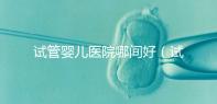 試管嬰兒醫(yī)院哪間好(試管嬰兒醫(yī)院哪間好一點)