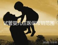 試管嬰兒在醫保報銷范圍內嗎(試管嬰兒在醫保報銷范圍內嗎能報銷嗎)