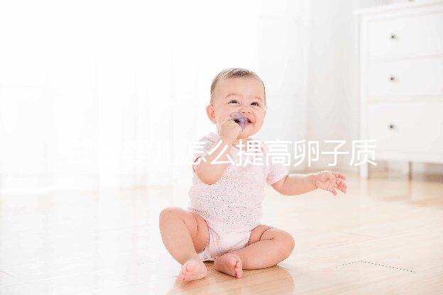 試管嬰兒怎么提高卵子質(zhì)量?從“吃”入手常用又簡單